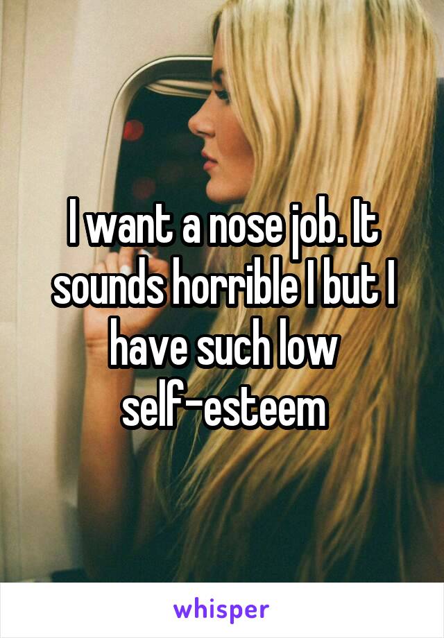 I want a nose job. It sounds horrible I but I have such low self-esteem