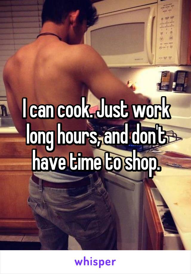 I can cook. Just work long hours, and don't have time to shop.