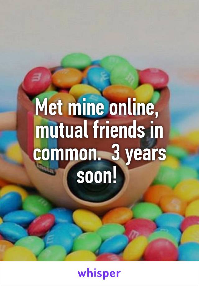 Met mine online,  mutual friends in common.  3 years soon! 