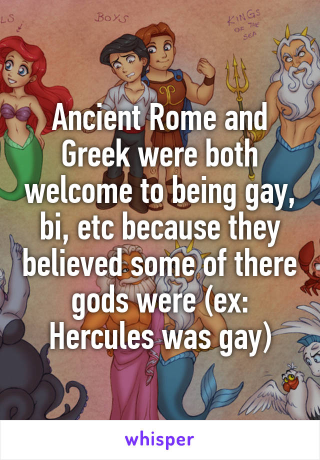 Ancient Rome and Greek were both welcome to being gay, bi, etc because they believed some of there gods were (ex: Hercules was gay)