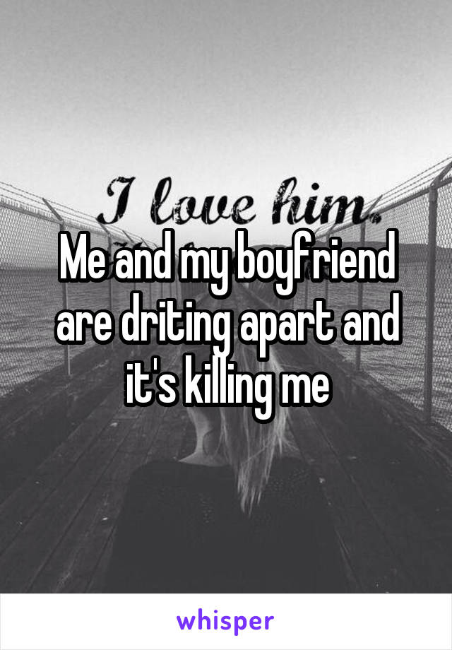 Me and my boyfriend are driting apart and it's killing me