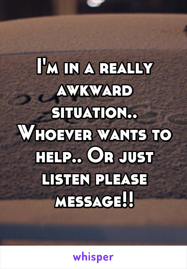 I'm in a really awkward situation.. Whoever wants to help.. Or just listen please message!!