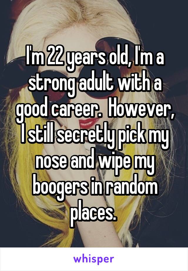 I'm 22 years old, I'm a strong adult with a good career.  However, I still secretly pick my nose and wipe my boogers in random places. 