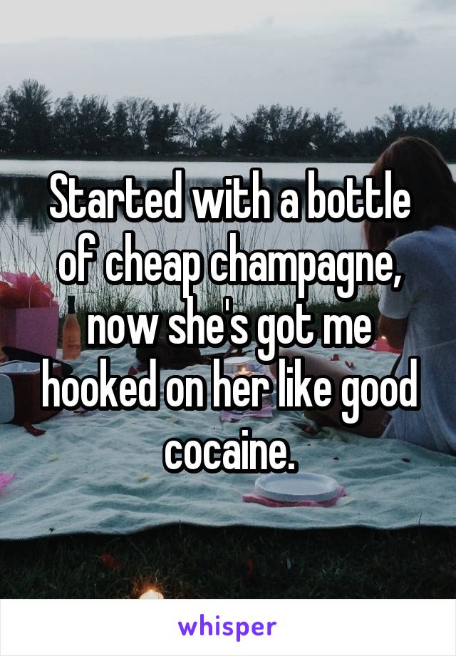 Started with a bottle of cheap champagne, now she's got me hooked on her like good cocaine.