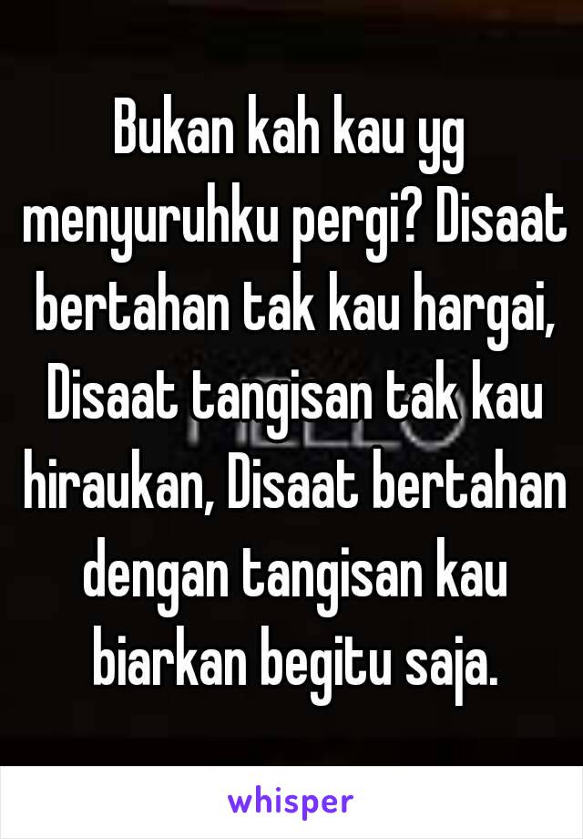 Bukan kah kau yg menyuruhku pergi? Disaat bertahan tak kau hargai, Disaat tangisan tak kau hiraukan, Disaat bertahan dengan tangisan kau biarkan begitu saja.

