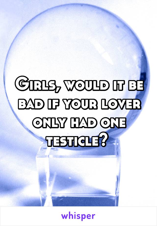 Girls, would it be bad if your lover only had one testicle? 