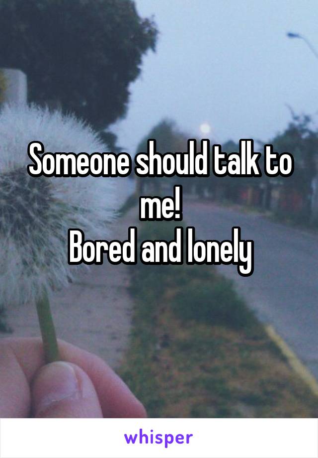 Someone should talk to me!
Bored and lonely
