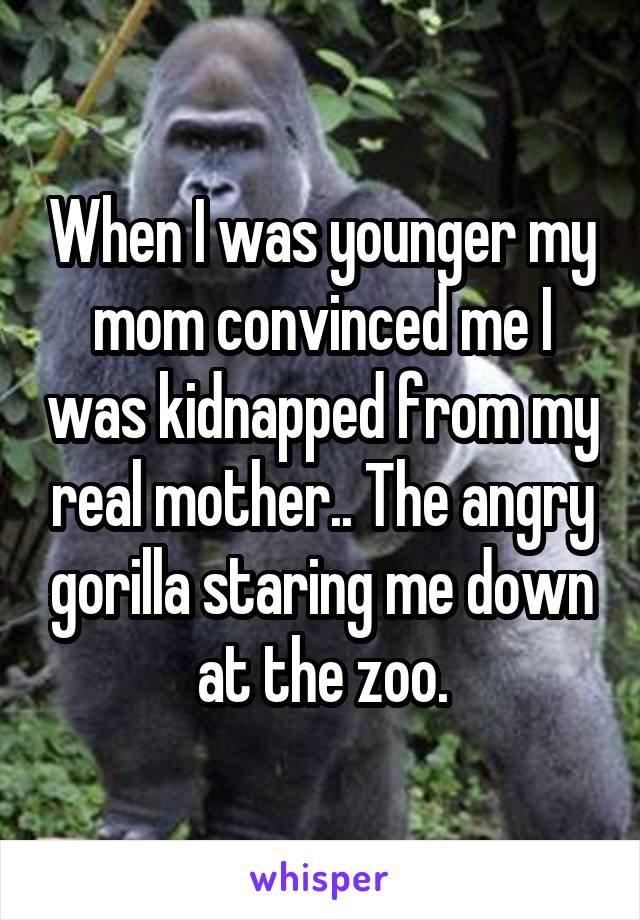 When I was younger my mom convinced me I was kidnapped from my real mother.. The angry gorilla staring me down at the zoo.