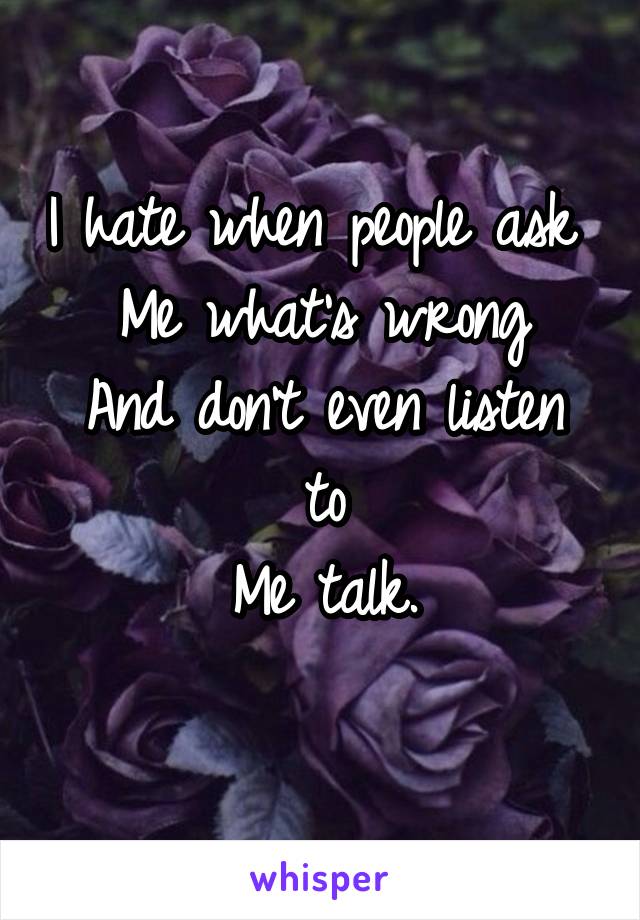 I hate when people ask 
Me what's wrong
And don't even listen to
Me talk.
