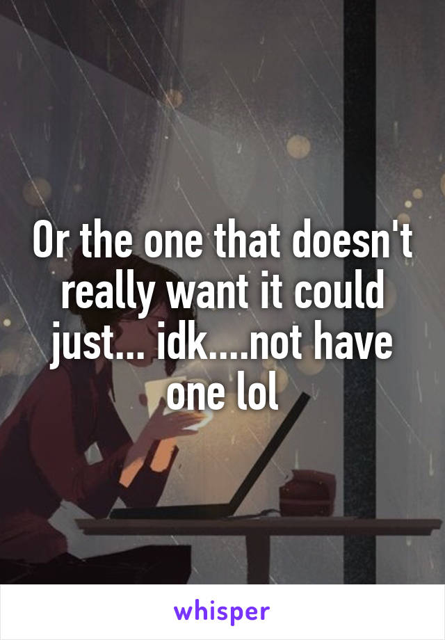 Or the one that doesn't really want it could just... idk....not have one lol