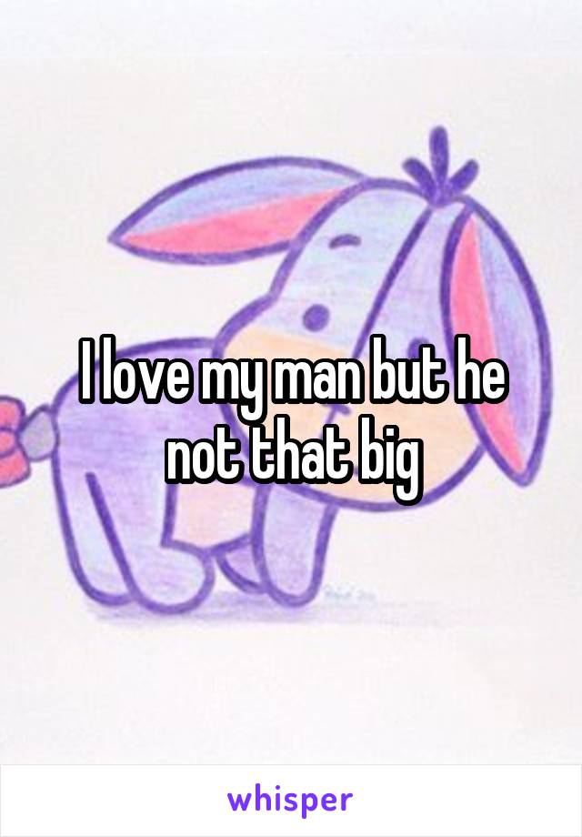 I love my man but he not that big