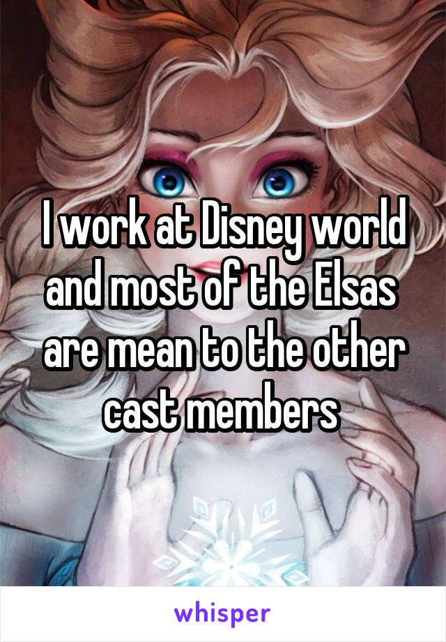 I work at Disney world and most of the Elsas  are mean to the other cast members 