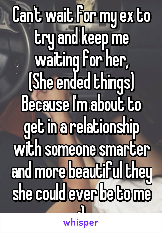 Can't wait for my ex to try and keep me waiting for her,
(She ended things)
Because I'm about to get in a relationship with someone smarter and more beautiful they she could ever be to me :)