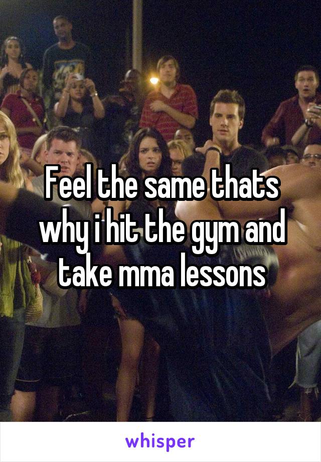 Feel the same thats why i hit the gym and take mma lessons