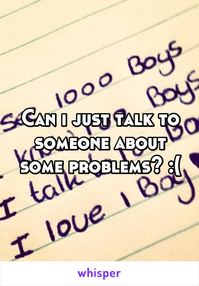 Can i just talk to someone about some problems? :(