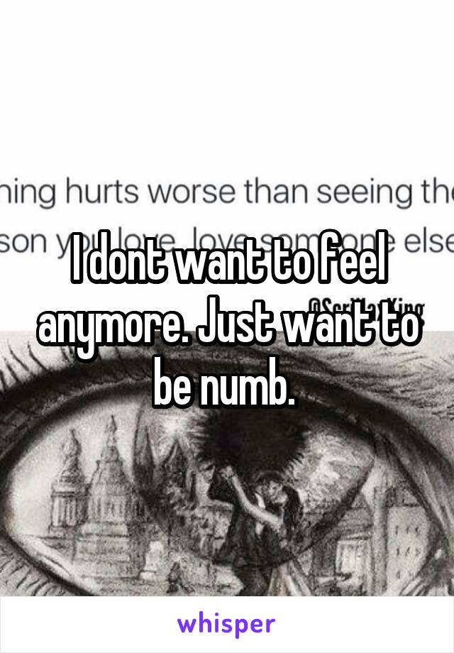 I dont want to feel anymore. Just want to be numb. 