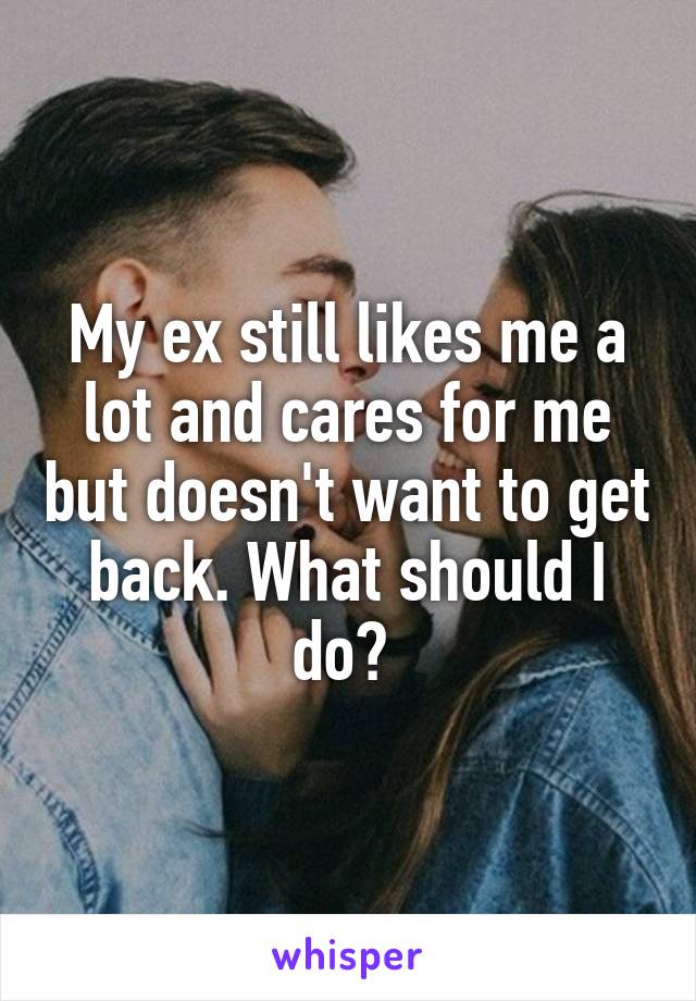 My ex still likes me a lot and cares for me but doesn't want to get back. What should I do? 