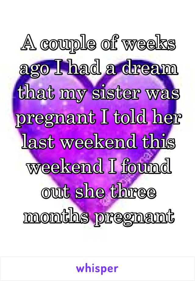 A couple of weeks ago I had a dream that my sister was pregnant I told her last weekend this weekend I found out she three months pregnant
