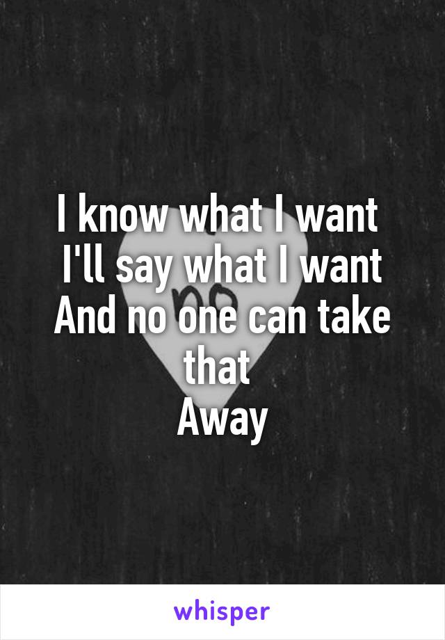 I know what I want 
I'll say what I want
And no one can take that 
Away