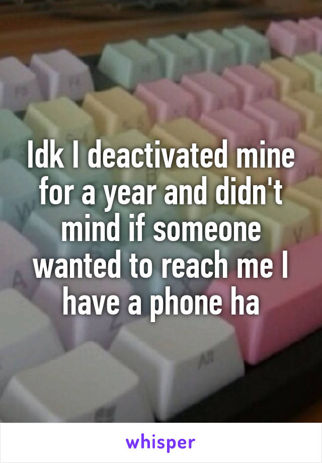 Idk I deactivated mine for a year and didn't mind if someone wanted to reach me I have a phone ha