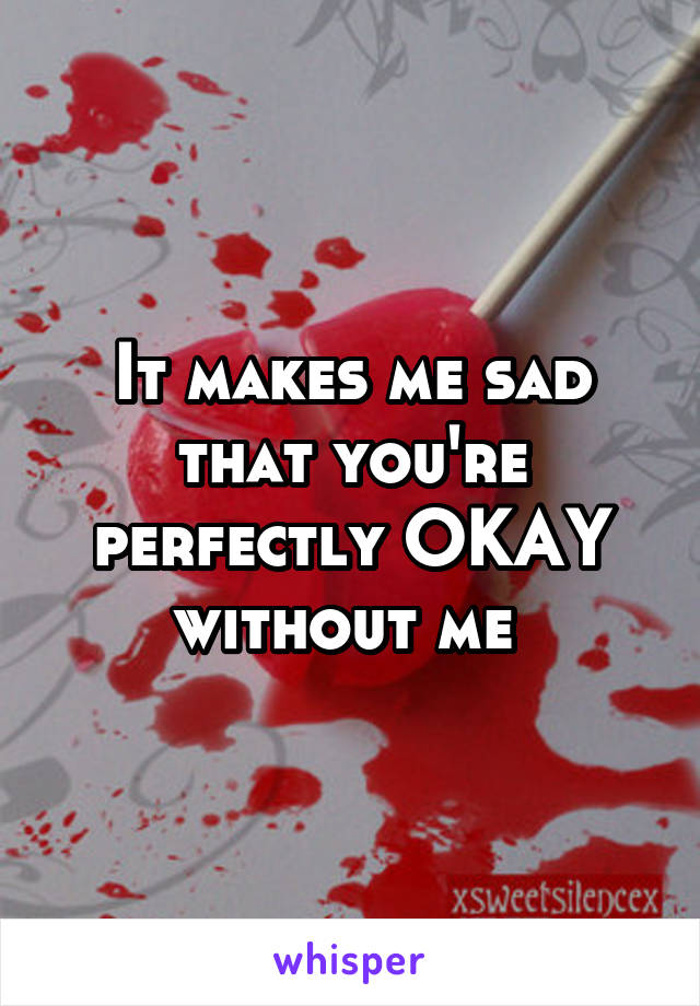 It makes me sad that you're perfectly OKAY without me 