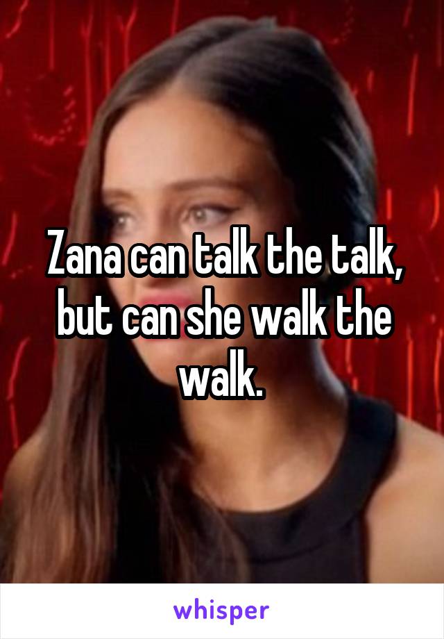 Zana can talk the talk, but can she walk the walk. 