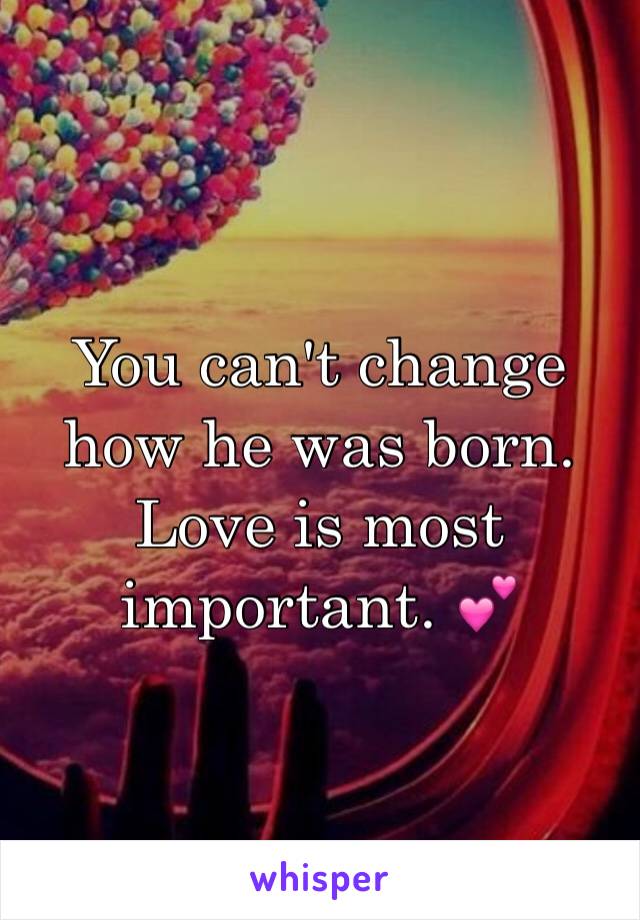 You can't change how he was born. Love is most important. 💕