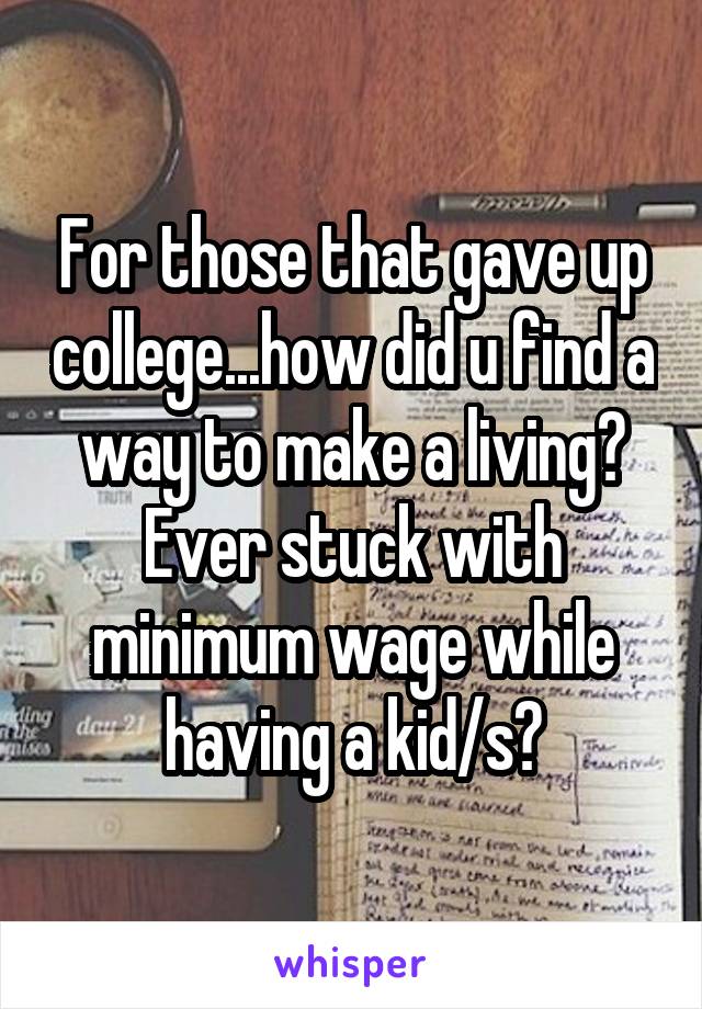 For those that gave up college...how did u find a way to make a living? Ever stuck with minimum wage while having a kid/s?