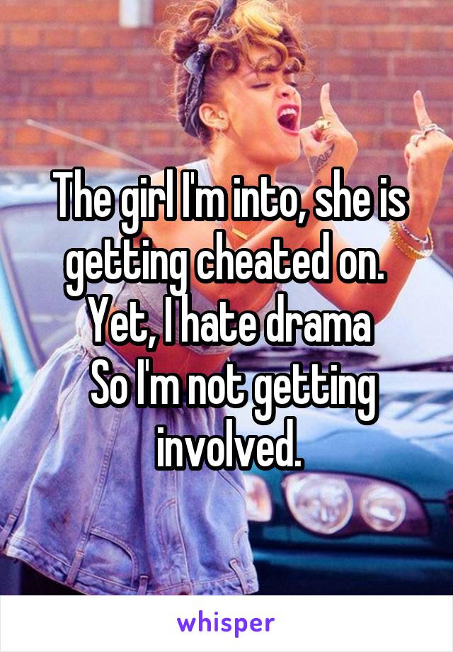 The girl I'm into, she is getting cheated on. 
Yet, I hate drama
 So I'm not getting involved.