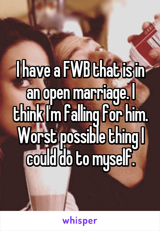 I have a FWB that is in an open marriage. I think I'm falling for him. Worst possible thing I could do to myself.