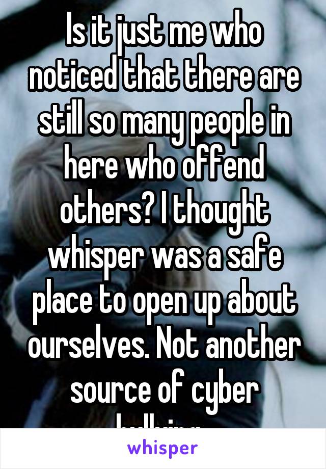 Is it just me who noticed that there are still so many people in here who offend others? I thought whisper was a safe place to open up about ourselves. Not another source of cyber bullying. 