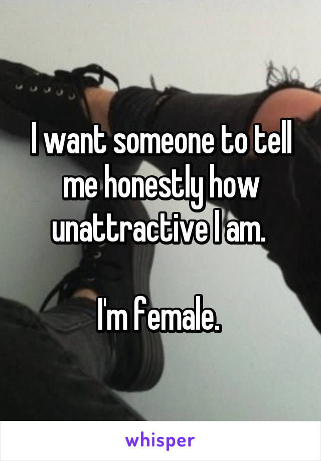 I want someone to tell me honestly how unattractive I am. 

I'm female. 