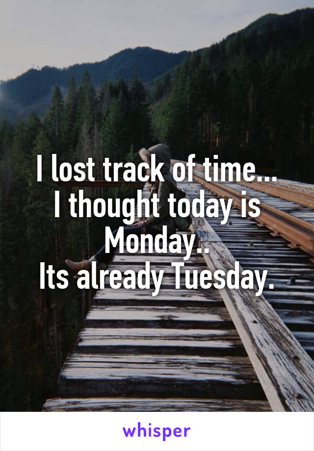 I lost track of time...
I thought today is Monday..
Its already Tuesday.