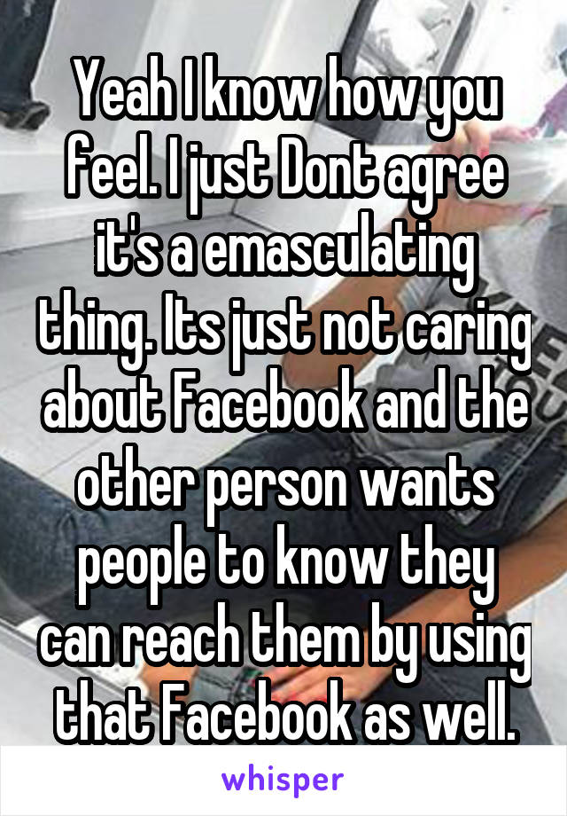 Yeah I know how you feel. I just Dont agree it's a emasculating thing. Its just not caring about Facebook and the other person wants people to know they can reach them by using that Facebook as well.