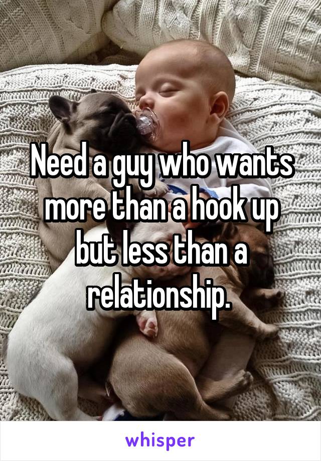 Need a guy who wants more than a hook up but less than a relationship. 