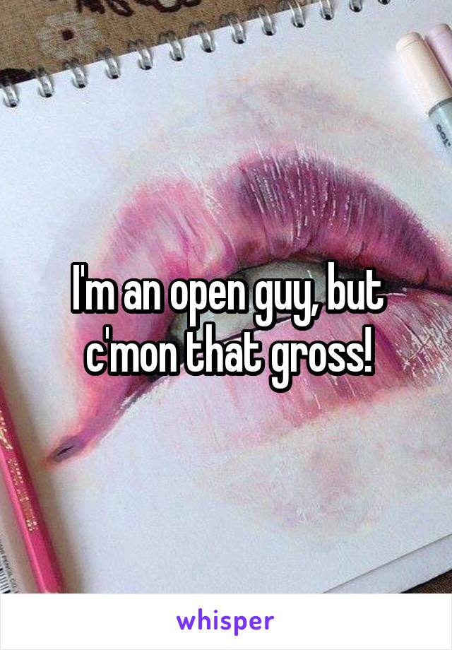 I'm an open guy, but c'mon that gross!