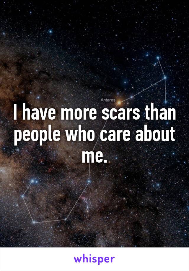 I have more scars than people who care about me.