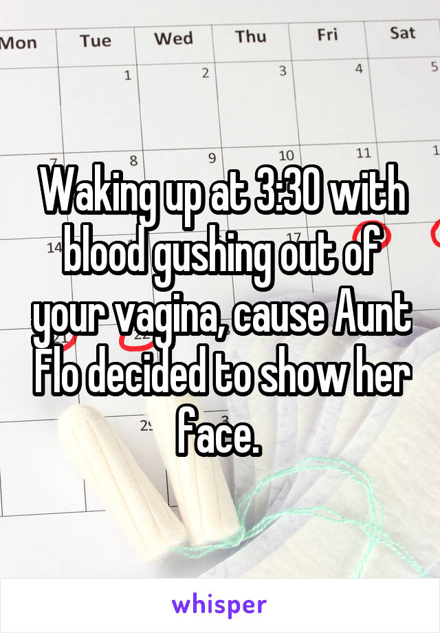 Waking up at 3:30 with blood gushing out of your vagina, cause Aunt Flo decided to show her face. 