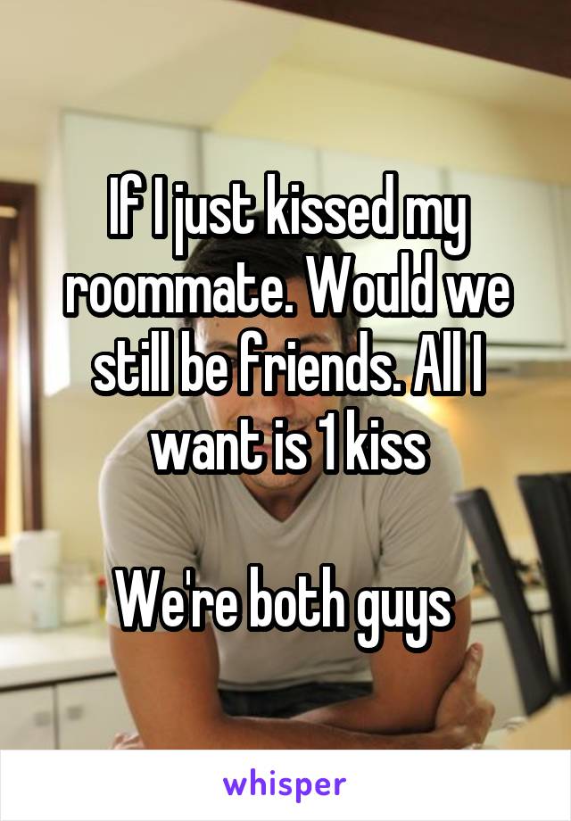 If I just kissed my roommate. Would we still be friends. All I want is 1 kiss

We're both guys 