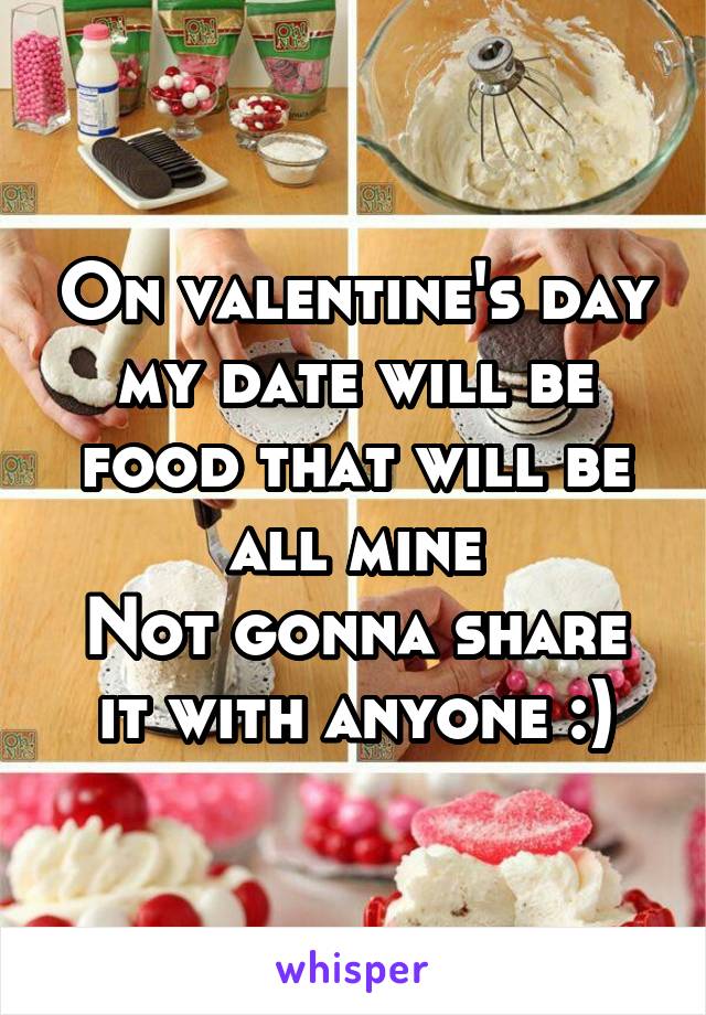 On valentine's day my date will be food that will be all mine
Not gonna share it with anyone :)