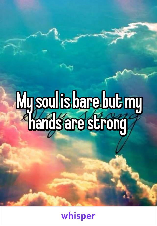 My soul is bare but my hands are strong 