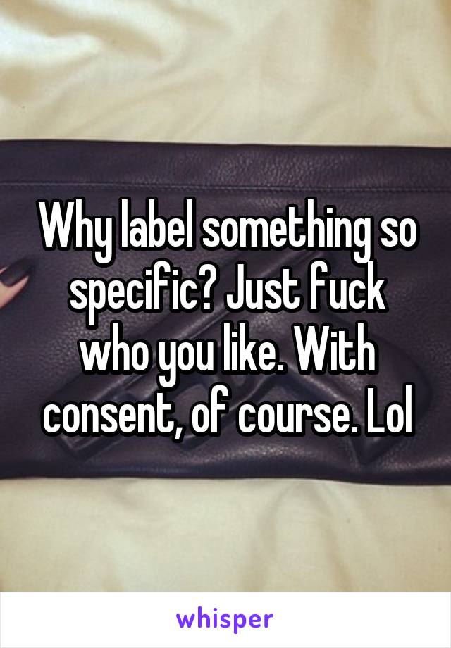 Why label something so specific? Just fuck who you like. With consent, of course. Lol