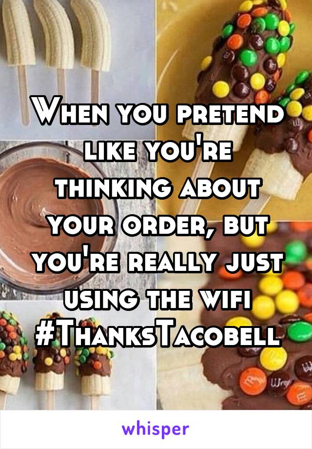 When you pretend like you're thinking about your order, but you're really just using the wifi
#ThanksTacobell