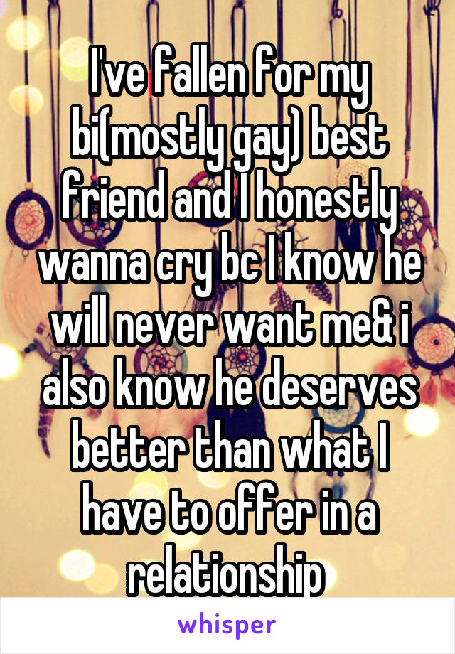 I've fallen for my bi(mostly gay) best friend and I honestly wanna cry bc I know he will never want me& i also know he deserves better than what I have to offer in a relationship 