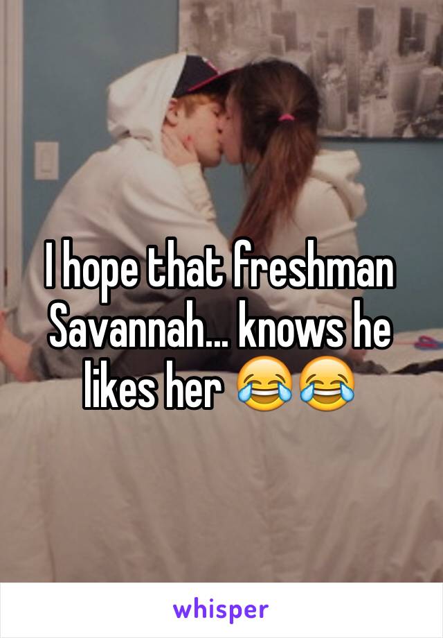 I hope that freshman Savannah... knows he likes her 😂😂