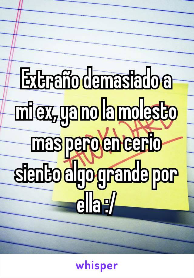 Extraño demasiado a mi ex, ya no la molesto mas pero en cerio siento algo grande por ella :/