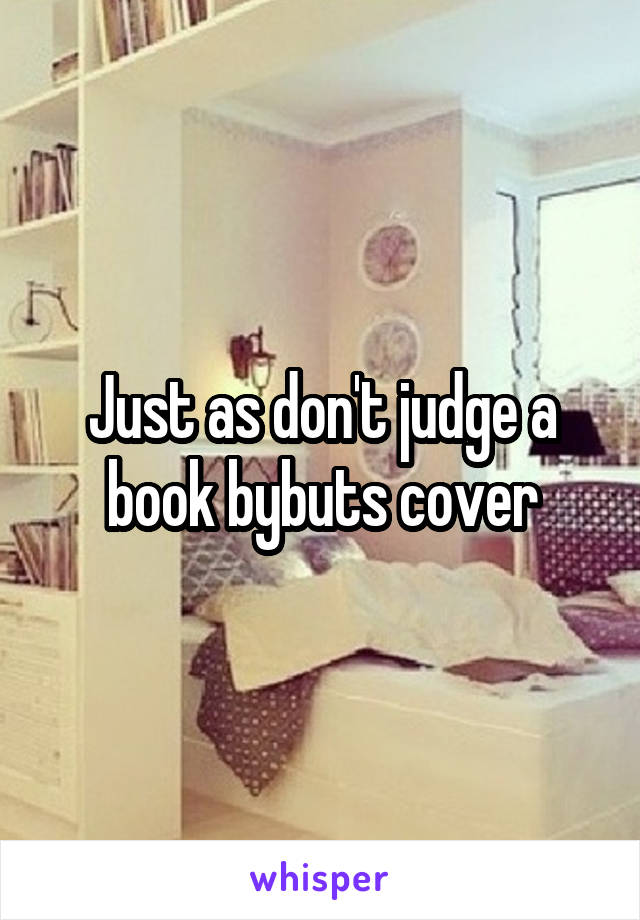 Just as don't judge a book bybuts cover