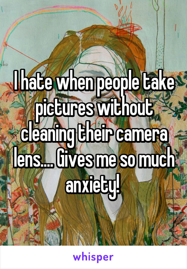 I hate when people take pictures without cleaning their camera lens.... Gives me so much anxiety! 