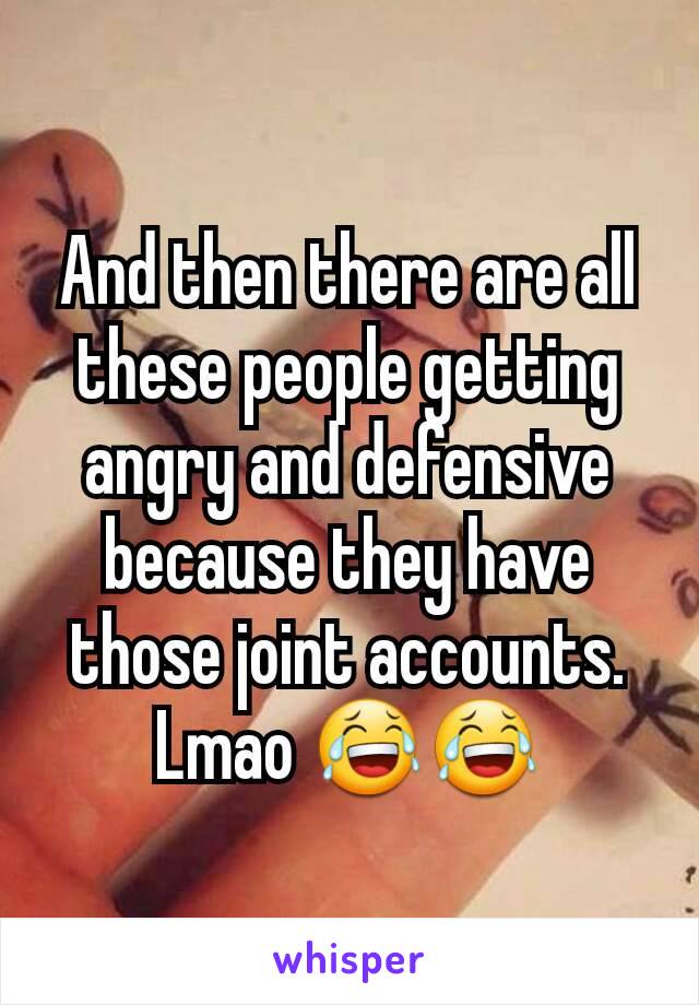 And then there are all these people getting angry and defensive because they have those joint accounts. Lmao 😂😂