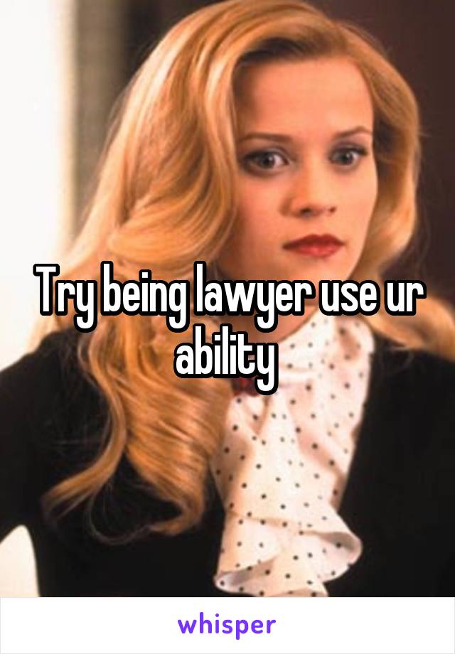 Try being lawyer use ur ability 
